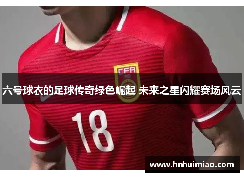 六号球衣的足球传奇绿色崛起 未来之星闪耀赛场风云