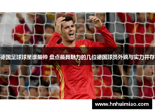 德国足球球星谁最帅 盘点最具魅力的几位德国球员外貌与实力并存