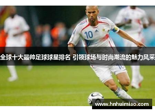 全球十大最帅足球球星排名 引领球场与时尚潮流的魅力风采