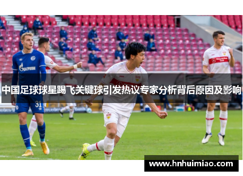 中国足球球星踢飞关键球引发热议专家分析背后原因及影响
