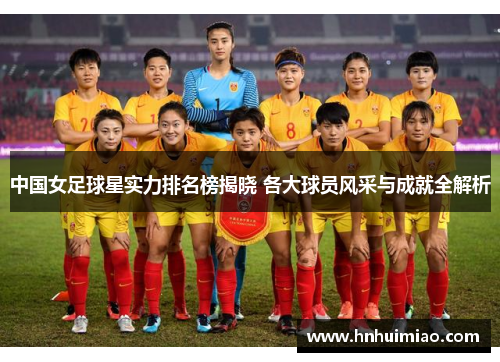 中国女足球星实力排名榜揭晓 各大球员风采与成就全解析