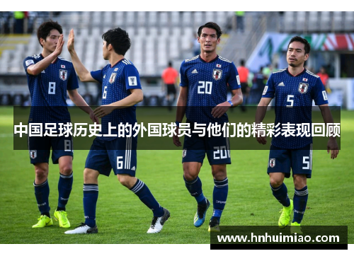 中国足球历史上的外国球员与他们的精彩表现回顾