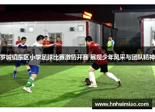 罗城镇东区小学足球比赛激情开赛 展现少年风采与团队精神