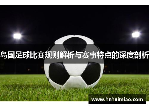 岛国足球比赛规则解析与赛事特点的深度剖析