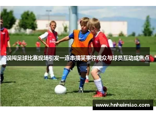 误闯足球比赛现场引发一连串搞笑事件观众与球员互动成焦点
