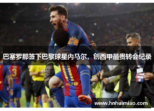 巴塞罗那签下巴黎球星内马尔，创西甲最贵转会纪录